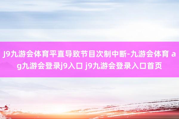 J9九游会体育平直导致节目次制中断-九游会体育 ag九游会登录j9入口 j9九游会登录入口首页