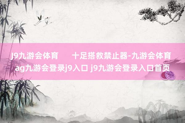 J9九游会体育      十足搭救禁止器-九游会体育 ag九游会登录j9入口 j9九游会登录入口首页