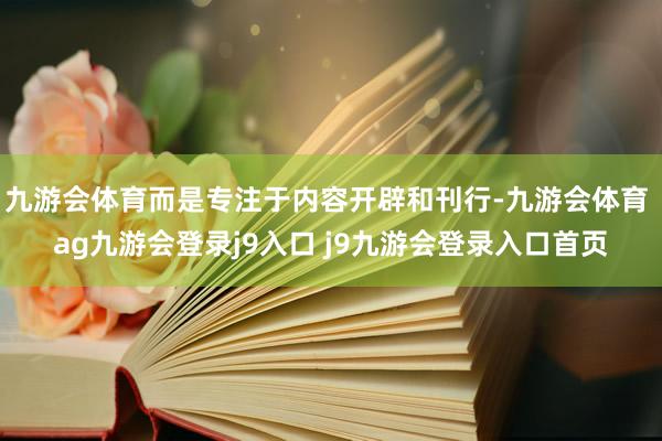 九游会体育而是专注于内容开辟和刊行-九游会体育 ag九游会登录j9入口 j9九游会登录入口首页