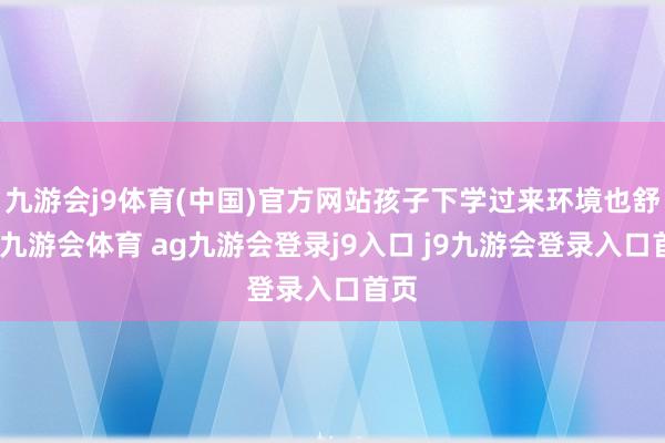 九游会j9体育(中国)官方网站孩子下学过来环境也舒心-九游会体育 ag九游会登录j9入口 j9九游会登录入口首页