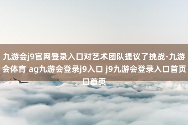九游会j9官网登录入口对艺术团队提议了挑战-九游会体育 ag九游会登录j9入口 j9九游会登录入口首页