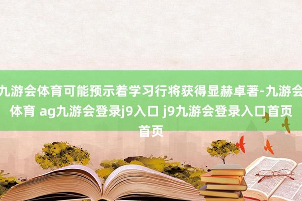 九游会体育可能预示着学习行将获得显赫卓著-九游会体育 ag九游会登录j9入口 j9九游会登录入口首页