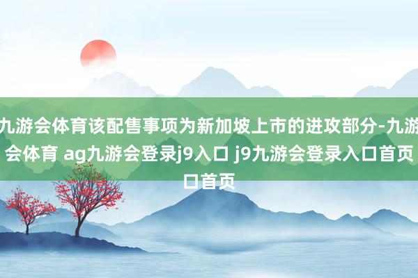 九游会体育该配售事项为新加坡上市的进攻部分-九游会体育 ag九游会登录j9入口 j9九游会登录入口首页