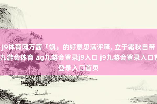 J9体育网万茜「飒」的好意思满评释, 立于霜秋自带风-九游会体育 ag九游会登录j9入口 j9九游会登录入口首页