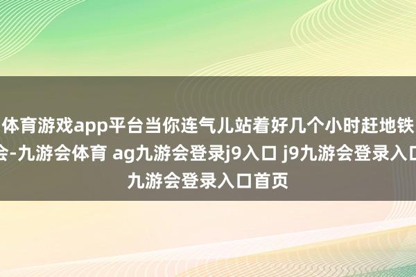 体育游戏app平台当你连气儿站着好几个小时赶地铁、开会-九游会体育 ag九游会登录j9入口 j9九游会登录入口首页