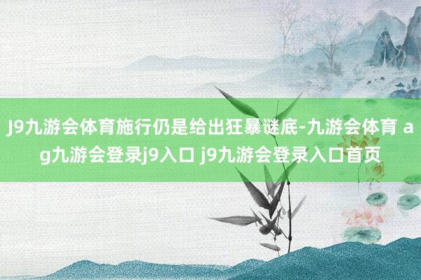 J9九游会体育施行仍是给出狂暴谜底-九游会体育 ag九游会登录j9入口 j9九游会登录入口首页