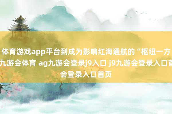 体育游戏app平台到成为影响红海通航的“枢纽一方”-九游会体育 ag九游会登录j9入口 j9九游会登录入口首页