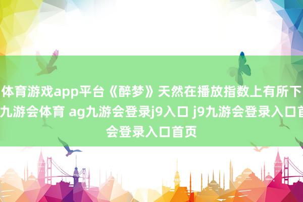 体育游戏app平台《醉梦》天然在播放指数上有所下滑-九游会体育 ag九游会登录j9入口 j9九游会登录入口首页