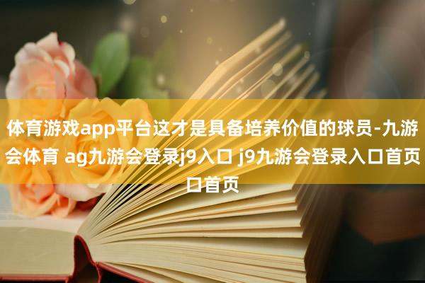 体育游戏app平台这才是具备培养价值的球员-九游会体育 ag九游会登录j9入口 j9九游会登录入口首页