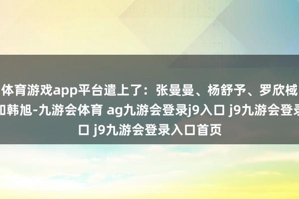 体育游戏app平台遣上了：张曼曼、杨舒予、罗欣棫、李月汝和韩旭-九游会体育 ag九游会登录j9入口 j9九游会登录入口首页